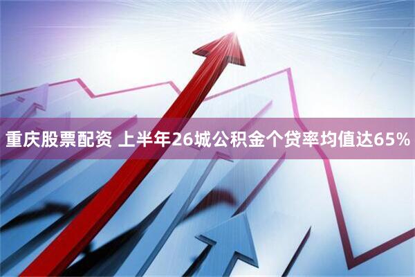 重庆股票配资 上半年26城公积金个贷率均值达65%