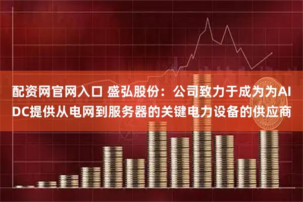配资网官网入口 盛弘股份：公司致力于成为为AIDC提供从电网到服务器的关键电力设备的供应商