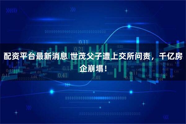 配资平台最新消息 世茂父子遭上交所问责，千亿房企崩塌！