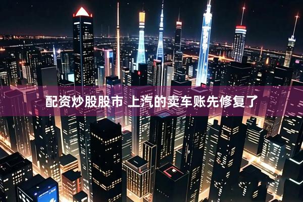 配资炒股股市 上汽的卖车账先修复了