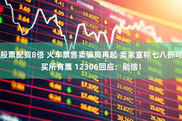 股票配资8倍 火车票售卖骗局再起 卖家宣称七八折可买所有票 12306回应：别信！