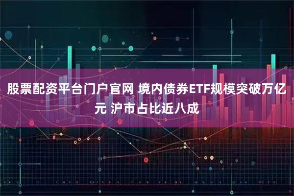 股票配资平台门户官网 境内债券ETF规模突破万亿元 沪市占比近八成