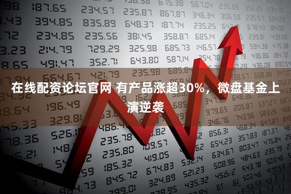 在线配资论坛官网 有产品涨超30%，微盘基金上演逆袭