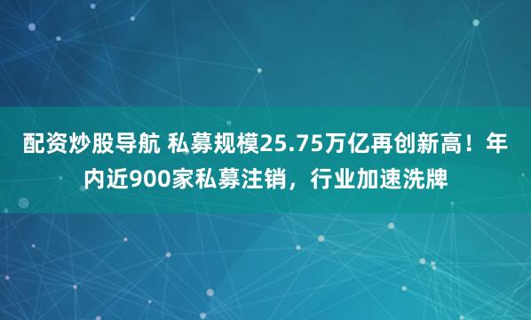 配资炒股导航 私募规模25.75万亿再创新高！年内近900家私募注销，行业加速洗牌